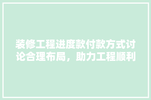 装修工程进度款付款方式讨论合理布局，助力工程顺利进行