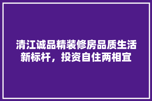 清江诚品精装修房品质生活新标杆，投资自住两相宜  第1张