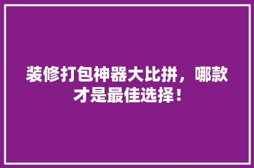 装修打包神器大比拼，哪款才是最佳选择！