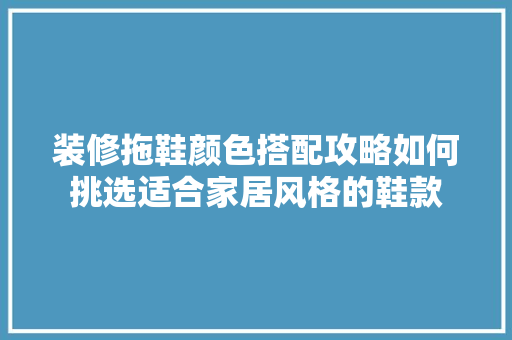 装修拖鞋颜色搭配攻略如何挑选适合家居风格的鞋款