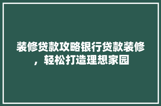装修贷款攻略银行贷款装修，轻松打造理想家园
