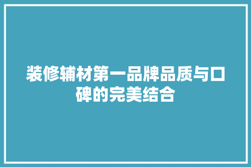 装修辅材第一品牌品质与口碑的完美结合