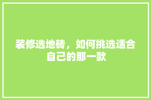 装修选地砖，如何挑选适合自己的那一款  第1张