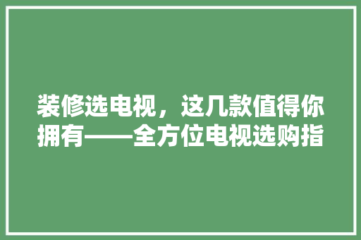 装修选电视，这几款值得你拥有——全方位电视选购指南