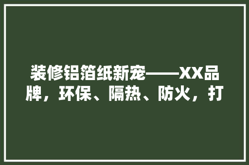 装修铝箔纸新宠——XX品牌，环保、隔热、防火，打造家居新风尚
