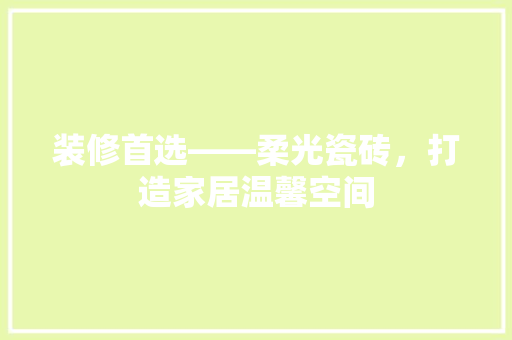装修首选——柔光瓷砖，打造家居温馨空间