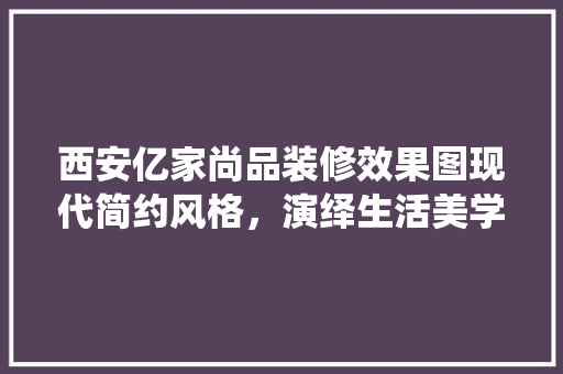 西安亿家尚品装修效果图现代简约风格，演绎生活美学
