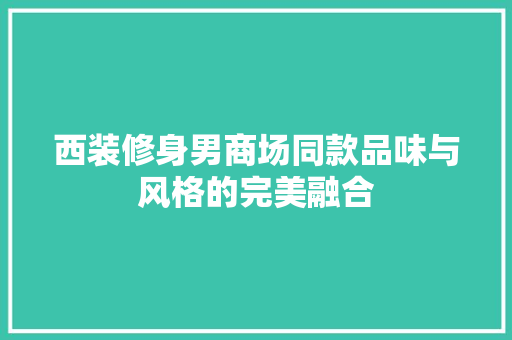 西装修身男商场同款品味与风格的完美融合
