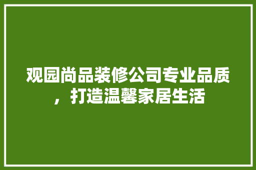 观园尚品装修公司专业品质，打造温馨家居生活
