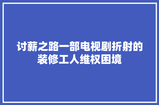 讨薪之路一部电视剧折射的装修工人维权困境