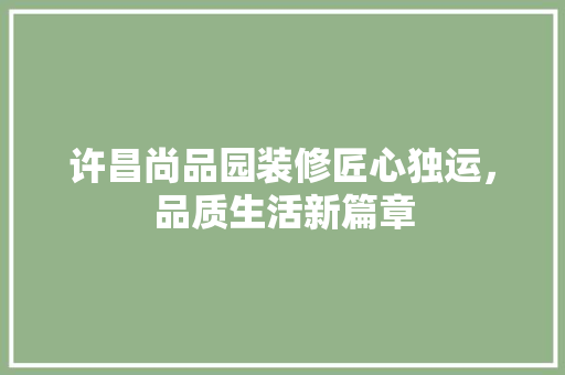 许昌尚品园装修匠心独运，品质生活新篇章