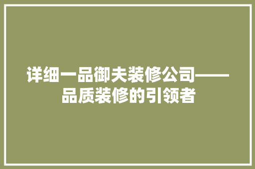 详细一品御夫装修公司——品质装修的引领者