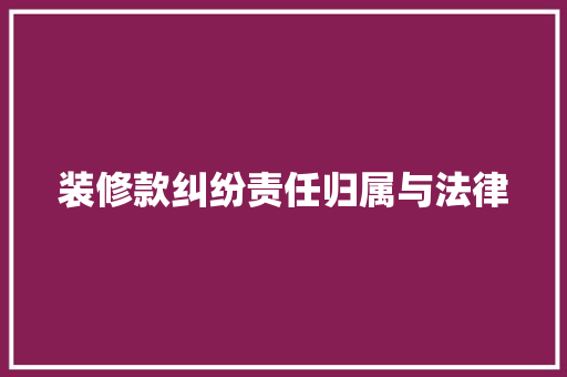 装修款纠纷责任归属与法律