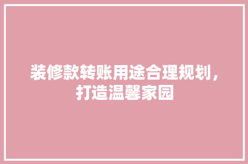 装修款转账用途合理规划，打造温馨家园