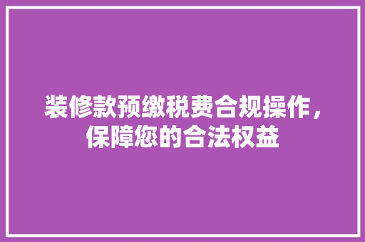 装修款预缴税费合规操作，保障您的合法权益