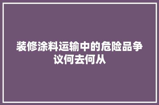 装修涂料运输中的危险品争议何去何从