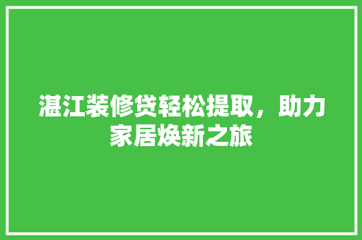 湛江装修贷轻松提取，助力家居焕新之旅