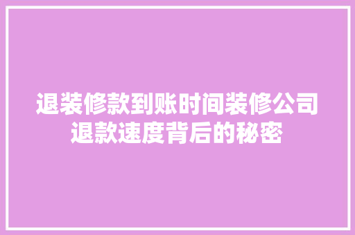 退装修款到账时间装修公司退款速度背后的秘密