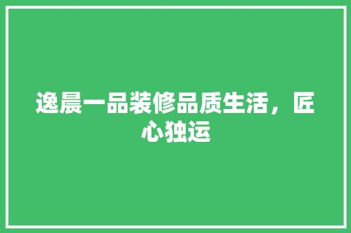 逸晨一品装修品质生活，匠心独运