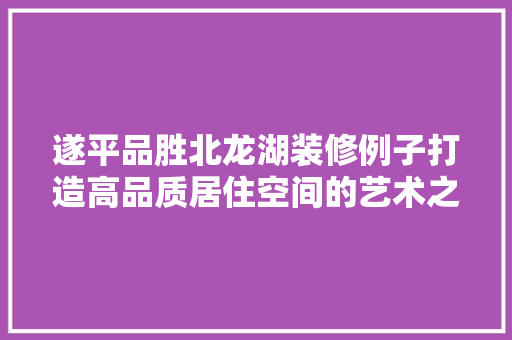 遂平品胜北龙湖装修例子打造高品质居住空间的艺术之旅