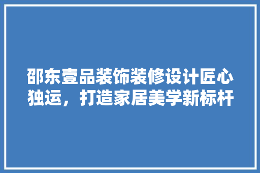 邵东壹品装饰装修设计匠心独运，打造家居美学新标杆
