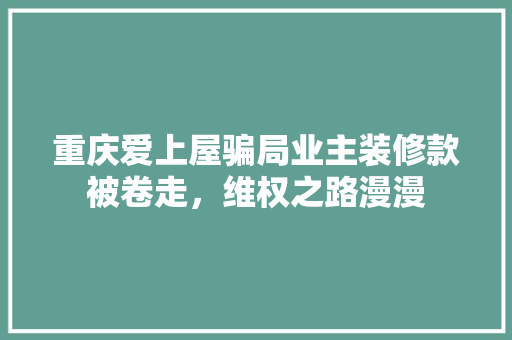 重庆爱上屋骗局业主装修款被卷走，维权之路漫漫