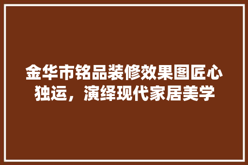 金华市铭品装修效果图匠心独运，演绎现代家居美学