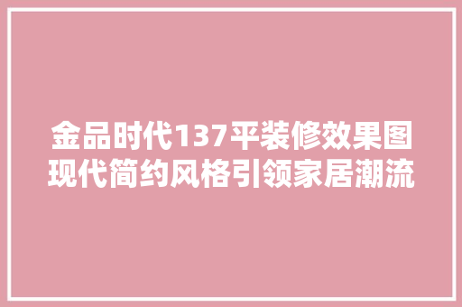 金品时代137平装修效果图现代简约风格引领家居潮流