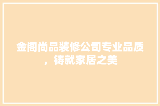 金阁尚品装修公司专业品质，铸就家居之美
