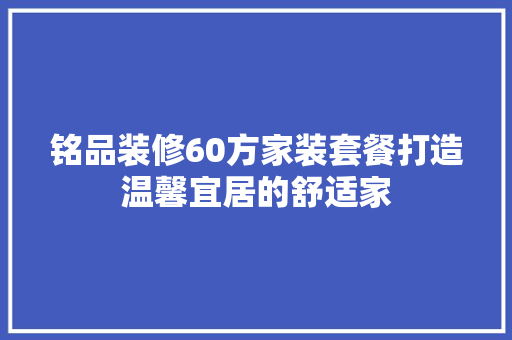 铭品装修60方家装套餐打造温馨宜居的舒适家