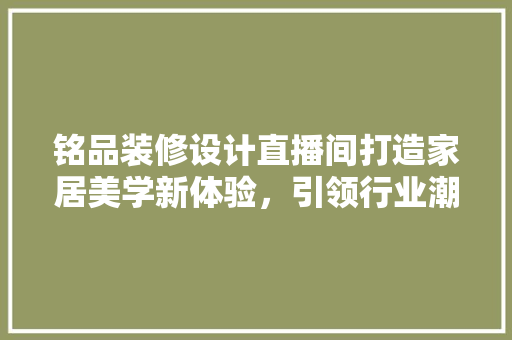铭品装修设计直播间打造家居美学新体验，引领行业潮流