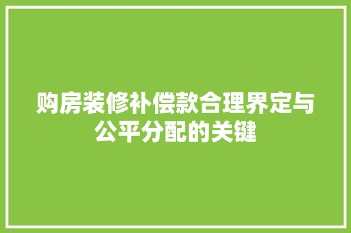 购房装修补偿款合理界定与公平分配的关键