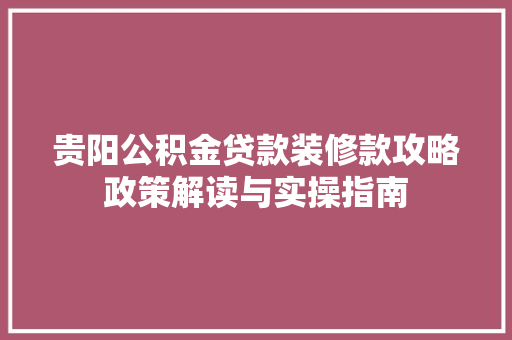 贵阳公积金贷款装修款攻略政策解读与实操指南