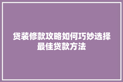 贷装修款攻略如何巧妙选择最佳贷款方法
