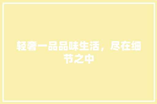 轻奢一品品味生活，尽在细节之中