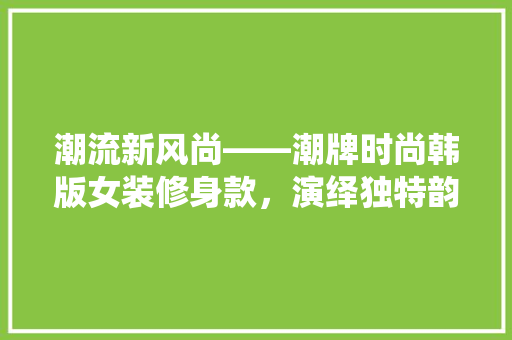 潮流新风尚——潮牌时尚韩版女装修身款，演绎独特韵味
