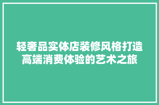 轻奢品实体店装修风格打造高端消费体验的艺术之旅