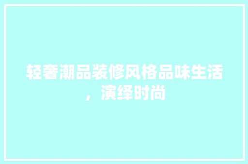 轻奢潮品装修风格品味生活，演绎时尚
