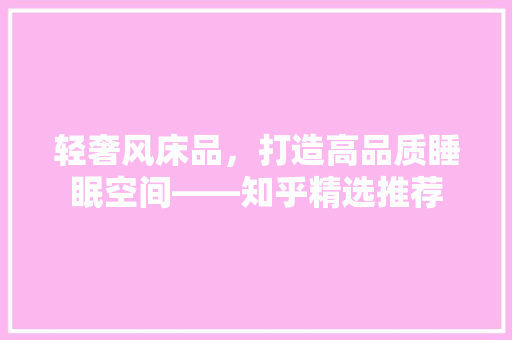 轻奢风床品，打造高品质睡眠空间——知乎精选推荐