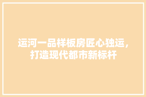 运河一品样板房匠心独运，打造现代都市新标杆