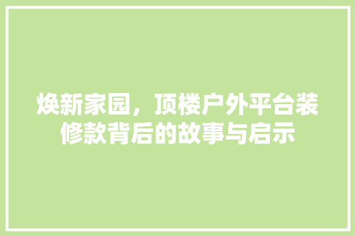 焕新家园，顶楼户外平台装修款背后的故事与启示