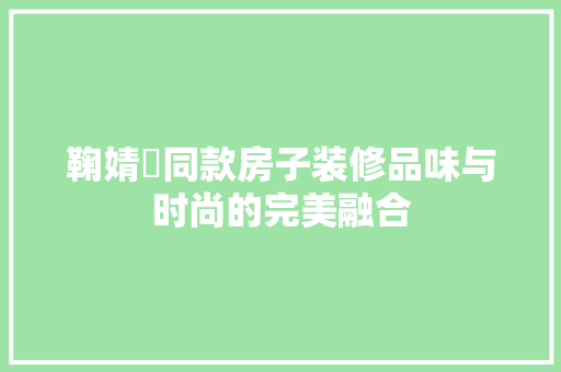 鞠婧祎同款房子装修品味与时尚的完美融合