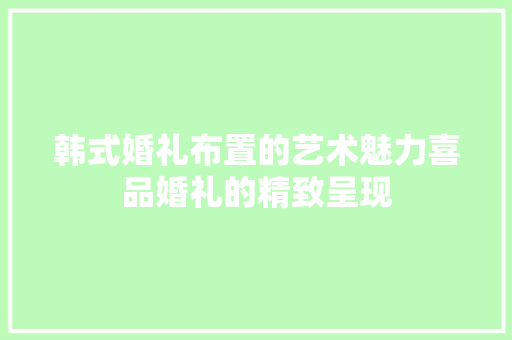 韩式婚礼布置的艺术魅力喜品婚礼的精致呈现