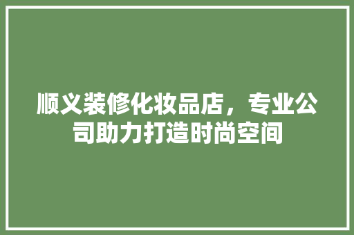 顺义装修化妆品店，专业公司助力打造时尚空间  第1张