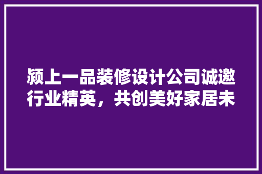 颍上一品装修设计公司诚邀行业精英，共创美好家居未来！  第1张