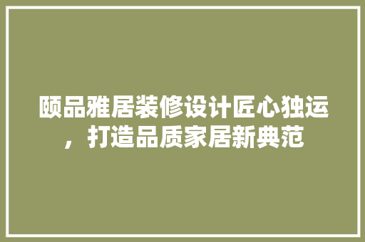 颐品雅居装修设计匠心独运，打造品质家居新典范