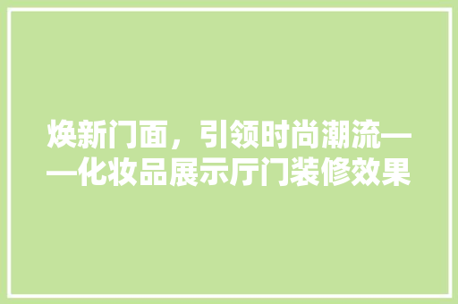 焕新门面，引领时尚潮流——化妆品展示厅门装修效果图