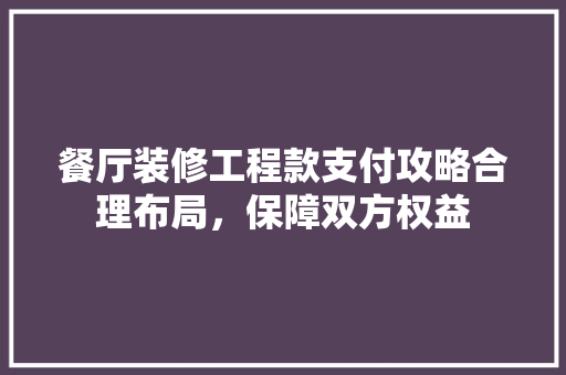 餐厅装修工程款支付攻略合理布局，保障双方权益