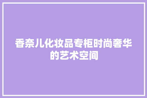 香奈儿化妆品专柜时尚奢华的艺术空间