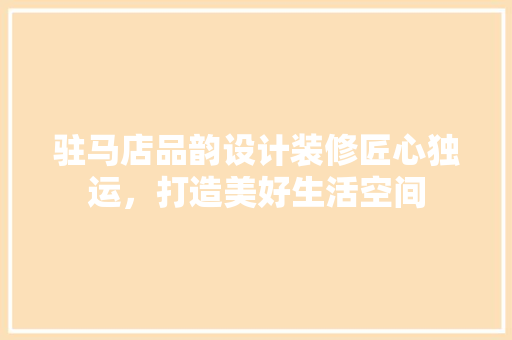 驻马店品韵设计装修匠心独运，打造美好生活空间